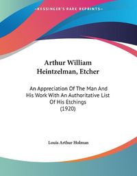 Cover image for Arthur William Heintzelman, Etcher: An Appreciation of the Man and His Work with an Authoritative List of His Etchings (1920)