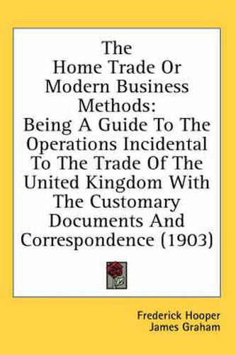 Cover image for The Home Trade or Modern Business Methods: Being a Guide to the Operations Incidental to the Trade of the United Kingdom with the Customary Documents and Correspondence (1903)