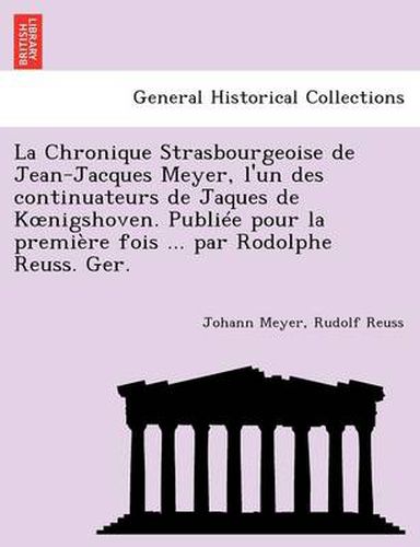 La Chronique Strasbourgeoise de Jean-Jacques Meyer, L'Un Des Continuateurs de Jaques de K Nigshoven. Publiee Pour La Premiere Fois ... Par Rodolphe Reuss. Ger.