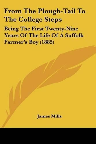 From the Plough-Tail to the College Steps: Being the First Twenty-Nine Years of the Life of a Suffolk Farmer's Boy (1885)