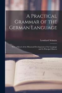 Cover image for A Practical Grammar of the German Language: With a Sketch of the Historical Development of the Language and Its Principal Dialects