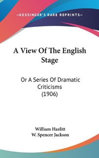 Cover image for A View of the English Stage: Or a Series of Dramatic Criticisms (1906)