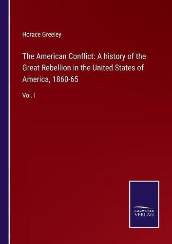 Cover image for The American Conflict: A history of the Great Rebellion in the United States of America, 1860-65: Vol. I