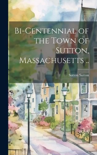 Cover image for Bi-centennial of the Town of Sutton, Massachusetts ..
