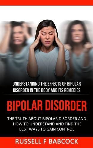 Cover image for Bipolar Disorder: The Truth About Bipolar Disorder and How to Understand and Find the Best Ways to Gain Control (Understanding the Effects of Bipolar Disorder in The Body and Its Remedies)