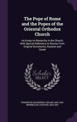 The Pope of Rome and the Popes of the Oriental Orthodox Church: An Essay on Monarchy in the Church, with Special Reference to Russia, from Original Documents, Russian and Greek