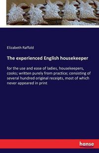 Cover image for The experienced English housekeeper: for the use and ease of ladies, housekeepers, cooks; written purely from practice; consisting of several hundred original receipts, most of which never appeared in print