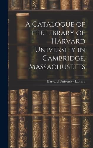 Cover image for A Catalogue of the Library of Harvard University in Cambridge, Massachusetts