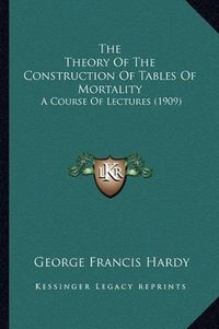 Cover image for The Theory of the Construction of Tables of Mortality: A Course of Lectures (1909)