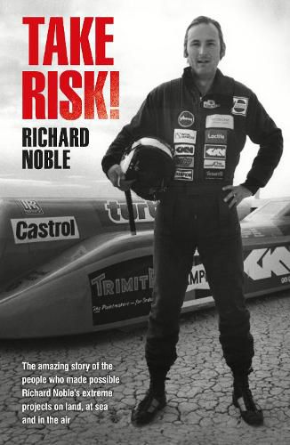 Take Risk!: The amazing story of the people who made possible Richard Noble's extreme projects on land, at sea and in the air