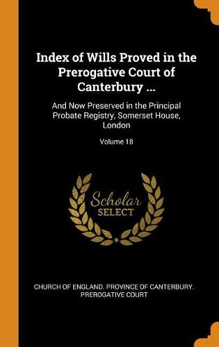 Cover image for Index of Wills Proved in the Prerogative Court of Canterbury ...: And Now Preserved in the Principal Probate Registry, Somerset House, London; Volume 18