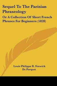 Cover image for Sequel to the Parisian Phraseology: Or a Collection of Short French Phrases for Beginners (1828)