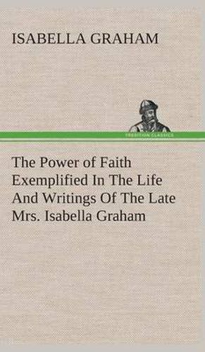 Cover image for The Power of Faith Exemplified In The Life And Writings Of The Late Mrs. Isabella Graham.