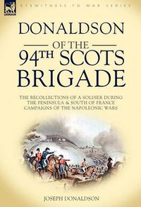 Cover image for Donaldson of the 94th-Scots Brigade: the Recollections of a Soldier During the Peninsula & South of France Campaigns of the Napoleonic Wars