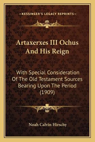 Cover image for Artaxerxes III Ochus and His Reign: With Special Consideration of the Old Testament Sources Bearing Upon the Period (1909)