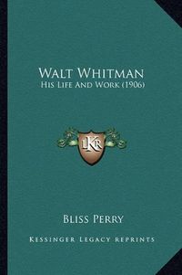 Cover image for Walt Whitman Walt Whitman: His Life and Work (1906) His Life and Work (1906)