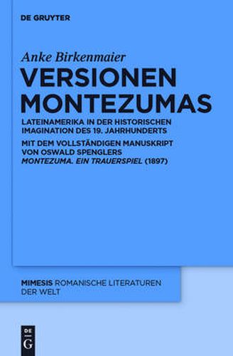 Versionen Montezumas: Lateinamerika in Der Historischen Imagination Des 19. Jahrhunderts. Mit Dem Vollstandigen Manuskript Von Oswald Spenglers Montezuma. Ein Trauerspiel (1897)