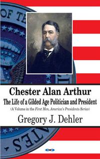 Cover image for Chester Alan Arthur: The Life of a Gilded Age Politician & President