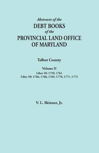 Abstracts of the Debt Books of the Provincial Land Office of Maryland. Talbot County, Volume II. Liber 49: 1759, 1761; Liber 50: 1766, 1768, 1769, 1770, 1771, 1772