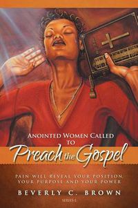 Cover image for Anointed Women Called to Preach the Gospel: Pain Will Reveal Your Position, Your Purpose, and Your Power.