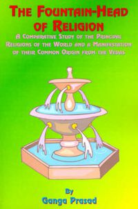 Cover image for The Fountainhead of Religion: A Comparative Study of the Principle Religions of the World and a Manifestation of Their Common Origin from the Vedas