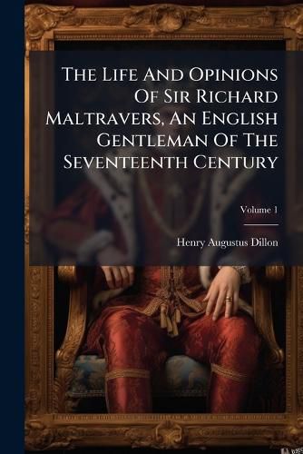 Cover image for The Life and Opinions of Sir Richard Maltravers, an English Gentleman of the Seventeenth Century: In Two Volumes, Volume 1