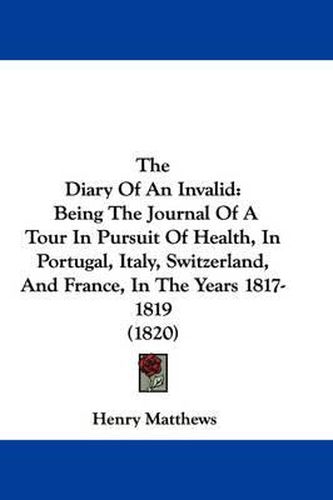 Cover image for The Diary Of An Invalid: Being The Journal Of A Tour In Pursuit Of Health, In Portugal, Italy, Switzerland, And France, In The Years 1817-1819 (1820)