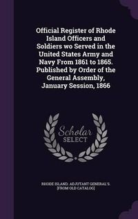 Cover image for Official Register of Rhode Island Officers and Soldiers Wo Served in the United States Army and Navy from 1861 to 1865. Published by Order of the General Assembly, January Session, 1866