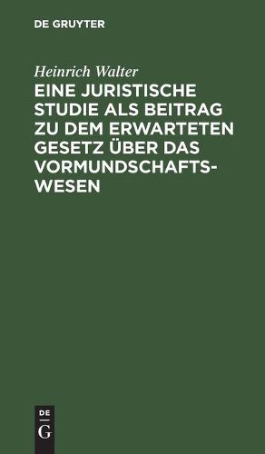 Eine Juristische Studie ALS Beitrag Zu Dem Erwarteten Gesetz UEber Das Vormundschaftswesen