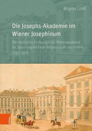 Cover image for Die Josephs - Akademie im Wiener Josephinum: Die medizinisch-chirurgische Militirakademie im Spannungsfeld von Wissenschaft und Politik 1785-1874