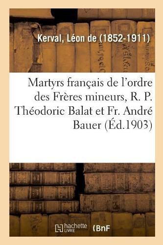 Deux Martyrs Francais de l'Ordre Des Freres Mineurs: Le R. P. Theodoric Balat Et Le Fr. Andre Bauer