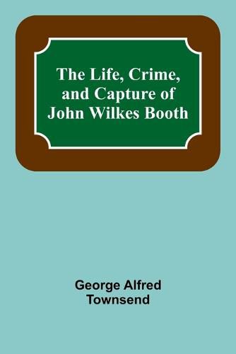 The Life, Crime, and Capture of John Wilkes Booth