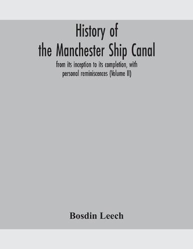 Cover image for History of the Manchester Ship Canal, from its inception to its completion, with personal reminiscences (Volume II)