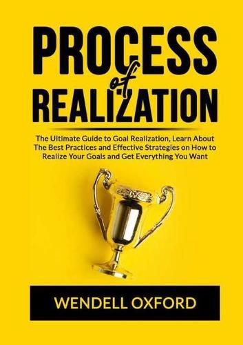 Cover image for Process of Realization: The Ultimate Guide to Goal Realization, Learn About The Best Practices and Effective Strategies on How to Realize Your Goals and Get Everything You Want