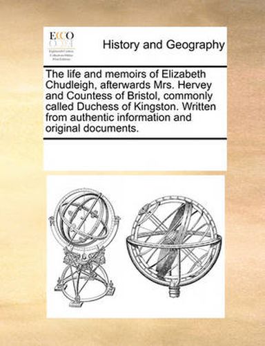 Cover image for The Life and Memoirs of Elizabeth Chudleigh, Afterwards Mrs. Hervey and Countess of Bristol, Commonly Called Duchess of Kingston. Written from Authentic Information and Original Documents.