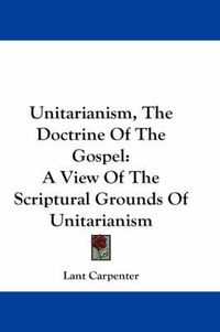 Cover image for Unitarianism, the Doctrine of the Gospel: A View of the Scriptural Grounds of Unitarianism