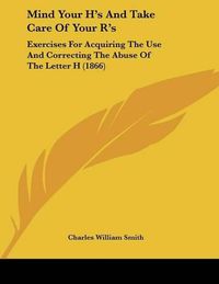 Cover image for Mind Your H's and Take Care of Your R's: Exercises for Acquiring the Use and Correcting the Abuse of the Letter H (1866)