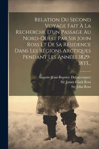 Cover image for Relation Du Second Voyage Fait A La Recherche D'un Passage Au Nord-ouest Par Sir John Ross Et De Sa Residence Dans Les Regions Arctiques Pendant Les Annees 1829-1833...