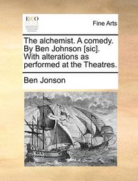 Cover image for The Alchemist. a Comedy. by Ben Johnson [Sic]. with Alterations as Performed at the Theatres.