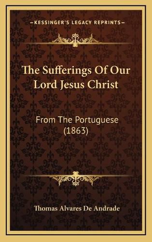 The Sufferings of Our Lord Jesus Christ: From the Portuguese (1863)