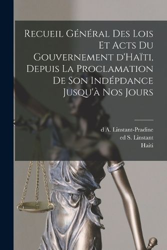 Cover image for Recueil general des lois et acts du gouvernement d'Haiti, depuis la proclamation de son indepdance jusqu'a nos jours