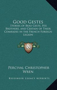 Cover image for Good Gestes: Stories of Beau Geste, His Brothers, and Certain of Their Comrades in the French Foreign Legion