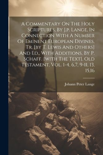 A Commentary On The Holy Scriptures, By J.p. Lange, In Connection With A Number Of Eminent European Divines, Tr. [by T. Lewis And Others] And Ed., With Additions, By P. Schaff. [with The Text]. Old Testament, Vol. 1-4, 6,7, 9-11, 13, 15,16