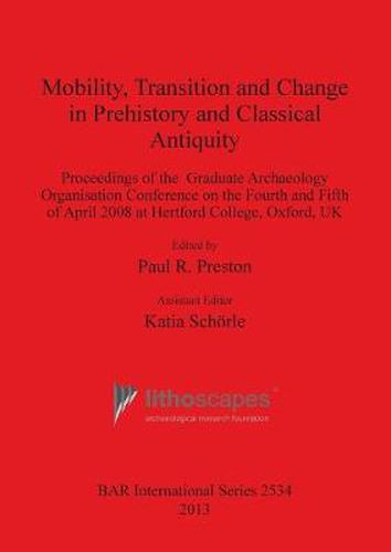 Mobility Transition and Change in Prehistory and Classical Antiquity: Proceedings of the Graduate Archaeology Organisation Conference on the Fourth and Fifth of April 2008 at Hertford College, Oxford, UK