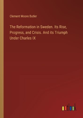 The Reformation in Sweden. Its Rise, Progress, and Crisis. And its Triumph Under Charles IX