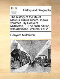 Cover image for The History of the Life of Marcus Tullius Cicero. in Two Volumes. by Conyers Middleton, ... the Sixth Edition, with Additions. Volume 1 of 2