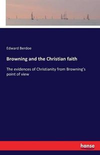 Cover image for Browning and the Christian faith: The evidences of Christianity from Browning's point of view