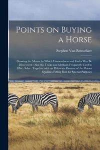 Cover image for Points on Buying a Horse: Showing the Means by Which Unsoundness and Faults May Be Discovered: Also the Tricks and Methods Frequently Used to Effect Sales: Together With an Elaborate Resume of the Horses Qualities Fitting Him for Special Purposes