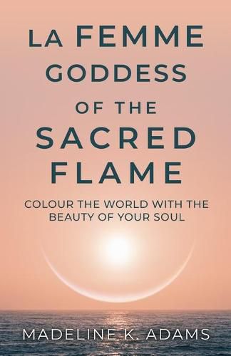 Cover image for La Femme Goddess of the Sacred Flame: Colour the World with the Beauty of Your Soul