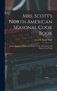 Cover image for Mrs. Scott's North American Seasonal Cook Book: Spring, Summer, Autumn and Winter Guide to Economy and Ease in Good Food